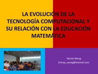 LA EVOLUCIÓN DE LA TECNOLOGÍA COMPUTACIONAL YSU RELACIÓN CON LA EDUCACIÓN MATEMÁTICA YanineWong Eninay_wong@hotmail.com 