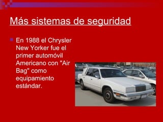 Más sistemas de seguridad
 En 1988 el Chrysler
New Yorker fue el
primer automóvil
Americano con "Air
Bag" como
equipamiento
estándar.
 