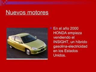Nuevos motores
 En el año 2000
HONDA empieza
vendiendo el
INSIGHT, un híbrido
gasolina-electricidad
en los Estados
Unidos.
 