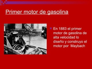 Primer motor de gasolina
 En 1883 el primer
motor de gasolina de
alta velocidad lo
diseño y construyo el
motor por Maybach
 