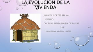 LA EVOLUCIÓN DE LA
VIVIENDA
JUANITA CORTES BERNAL
SEPTIMO
COLEGIO SANTA MARIA DE LA PAZ
2017
PROFESOR YEISON LOPEZ
 