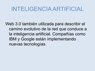 INTELIGENCIA ARTIFICIAL
Web 3.0 también utilizada para describir el
camino evolutivo de la red que conduce a
la inteligencia artificial. Compañías como
IBM y Google están implementando
nuevas tecnologías.
 