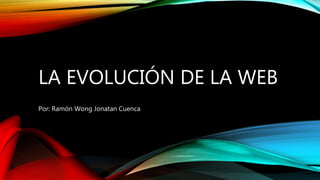 LA EVOLUCIÓN DE LA WEB
Por: Ramón Wong Jonatan Cuenca
 