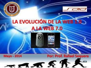 LA EVOLUCIÓN DE LA WEB 1.0
A LA WEB 7.0
Mayo - 2014 Por: Prof. Rafael Sequera
 