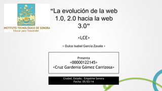 “La evolución de la web

1.0, 2.0 hacia la web
3.0”
<LCE>
< Dulce Isabel García Zavala >

Presenta

<00000122145>
<Cruz Gardenia Gómez Carrizosa>
Ciudad, Estado; Empalme Sonora
Fecha: 05/03/14

 