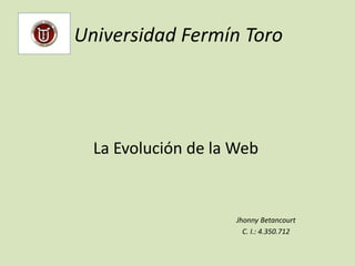 Universidad Fermín Toro
La Evolución de la Web
Jhonny Betancourt
C. I.: 4.350.712
 