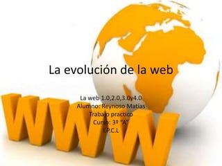 La evolución de la web
La web 1.0,2.0,3.0y4.0
Alumno: Reynoso Matías
Trabajo practico
Curso: 3º “A”
I.P.C.L
 