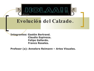 Evolución del Calzado. Integrantes: Gastón Bertrand. Claudio Espinoza. Felipe Gallardo. Franco Rosales. Profesor (a): Annelore Reimann – Artes Visuales. 