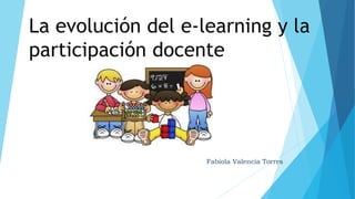 La evolución del e-learning y la 
participación docente 
Fabiola Valencia Torres 
 