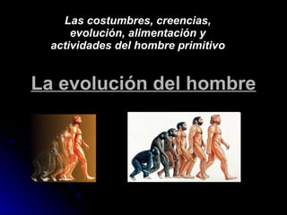 La evolución del hombre Las costumbres, creencias, evolución, alimentación y actividades del hombre primitivo 