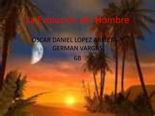 La Evolución del Hombre
 OSCAR DANIEL LOPEZ ARRIETA Y
       GERMAN VARGAS
              6B
 