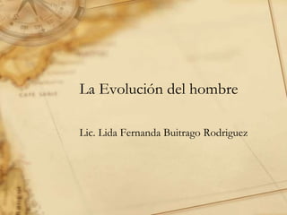 La Evolución del hombre
Lic. Lida Fernanda Buitrago Rodriguez
 