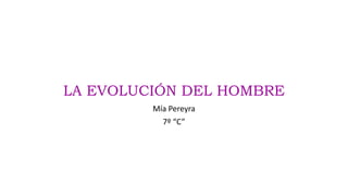 LA EVOLUCIÓN DEL HOMBRE
Mía Pereyra
7º “C”
 
