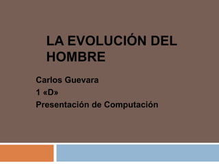LA EVOLUCIÓN DEL
  HOMBRE
Carlos Guevara
1 «D»
Presentación de Computación
 