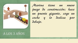 A LOS 3 AÑOS
Marina tiene un nuevo
juego de construcción; hace
un puente gigante, coge un
coche y lo desliza por
debajo.
25
 