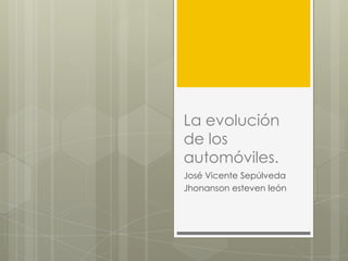 La evolución
de los
automóviles.
José Vicente Sepúlveda
Jhonanson esteven león
 