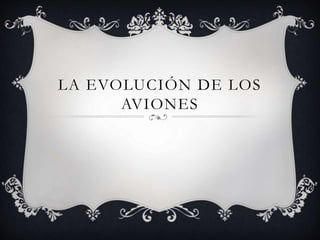 LA EVOLUCIÓN DE LOS
AVIONES
 