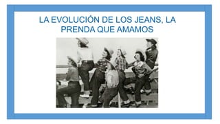LA EVOLUCIÓN DE LOS JEANS, LA 
PRENDA QUE AMAMOS 
 