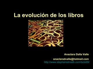 La evolución de los libros http ://www.stephanietroeth.com/bcto09/ Anaclara Dalla Valle [email_address] 