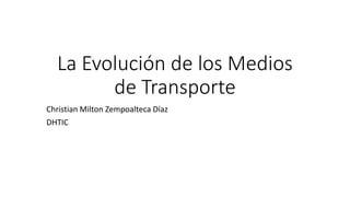 La Evolución de los Medios 
de Transporte 
Christian Milton Zempoalteca Díaz 
DHTIC 
 