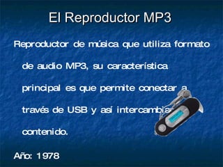 El Reproductor MP3 Reproductor de música que utiliza formato de audio MP3, su característica principal es que permite conectar a través de USB y así intercambiar su contenido. Año: 1978 