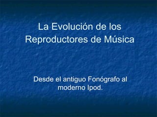 La Evolución de los Reproductores de Música Desde el antiguo Fonógrafo al moderno Ipod. 