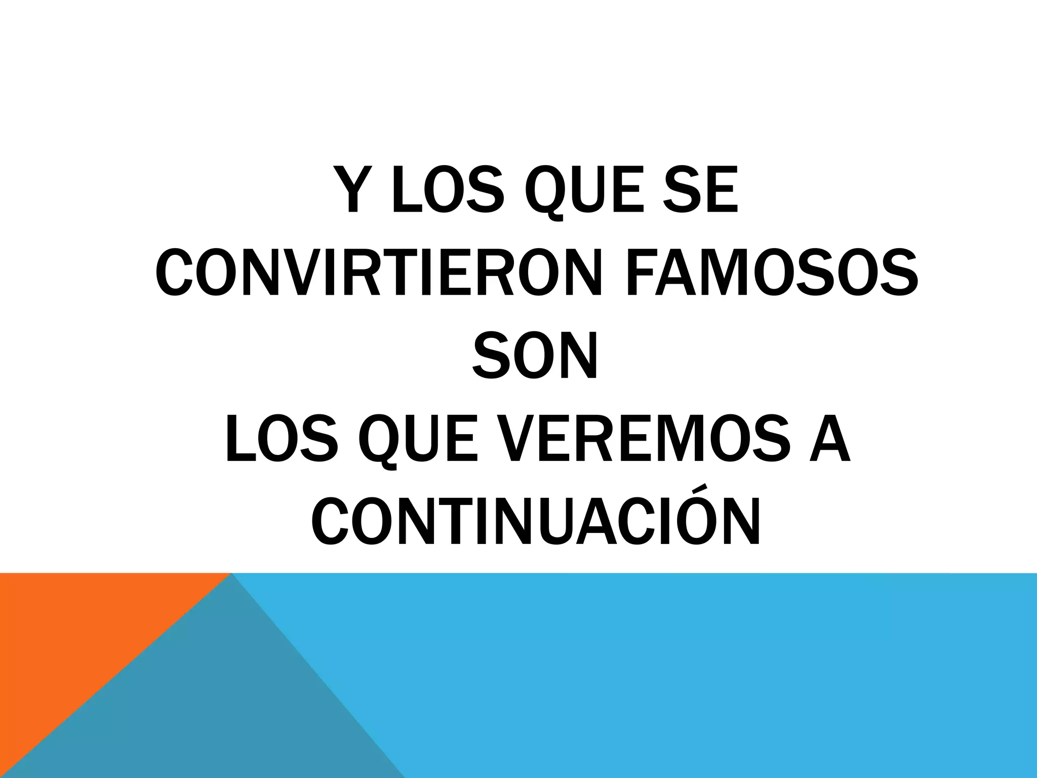 Y LOS QUE SE
CONVIRTIERON FAMOSOS
         SON
  LOS QUE VEREMOS A
    CONTINUACIÓN
 