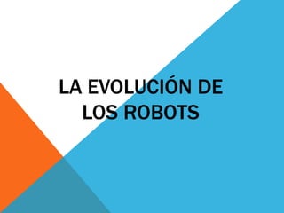 LA EVOLUCIÓN DE
  LOS ROBOTS
 