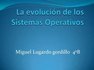 La evolución de los Sistemas Operativos Miguel Lugardo gordillo  4ºB 