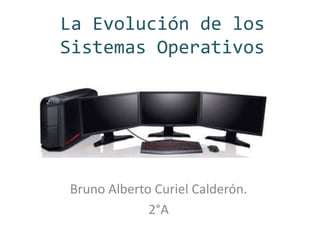 La Evolución de los 
Sistemas Operativos 
Bruno Alberto Curiel Calderón. 
2°A 
 