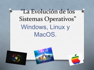 “La Evolución de los 
Sistemas Operativos” 
Windows, Linux y 
MacOS. 
 