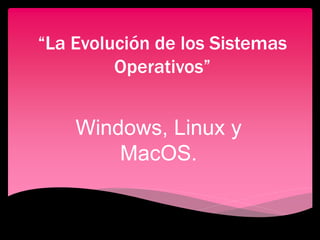 “La Evolución de los Sistemas 
Operativos” 
Windows, Linux y 
MacOS. 
 