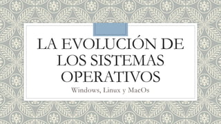 LA EVOLUCIÓN DE
LOS SISTEMAS
OPERATIVOS
Windows, Linux y MacOs
 