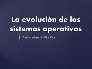 {
La evolución de los
sistemas operativos
Paulina Alejandra Rios Rios
 
