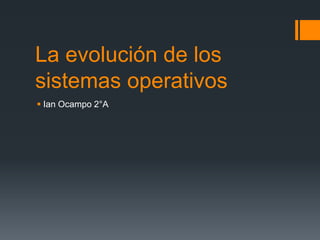 La evolución de los
sistemas operativos
 Ian Ocampo 2°A
 