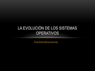 Frida Sofía Gómez de Anda
LA EVOLUCIÓN DE LOS SISTEMAS
OPERATIVOS
 