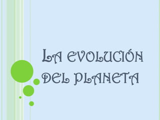 LA EVOLUCIÓN
DEL PLANETA
 