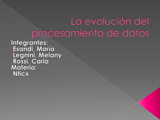 La evolución del procesamiento de datos  Integrantes: ,[object Object]