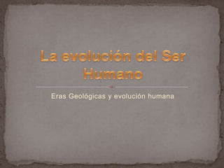Eras Geológicas y evolución humana La evolución del Ser Humano 