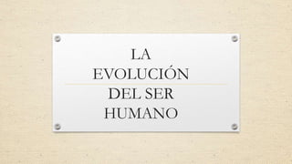 LA
EVOLUCIÓN
DEL SER
HUMANO
 
