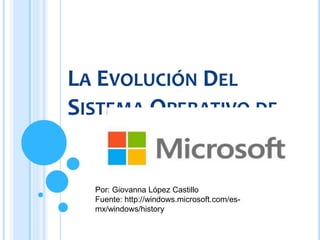 LA EVOLUCIÓN DEL
SISTEMA OPERATIVO DE
Por: Giovanna López Castillo
Fuente: http://windows.microsoft.com/es-
mx/windows/history
 