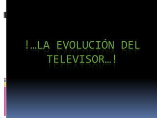 !…LA EVOLUCIÓN DEL
    TELEVISOR…!
 
