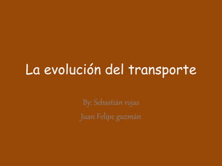 La evolución del transporte
By: Sebastián rojas
Juan Felipe guzmán
 