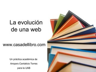 La evolución
   de una web

www.casadellibro.com


   Un práctica académica de
   Amparo Cantalicio Torres
         para la UAB
 