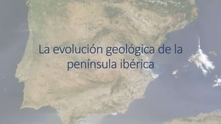 La evolución geológica de la
península ibérica
 