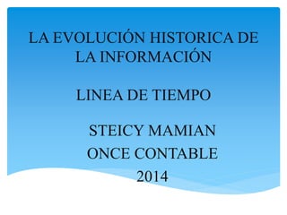 LA EVOLUCIÓN HISTORICA DE 
LA INFORMACIÓN 
LINEA DE TIEMPO 
STEICY MAMIAN 
ONCE CONTABLE 
2014 
 