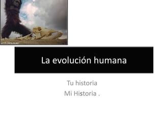 La evolución humana Tu historia Mi Historia . 