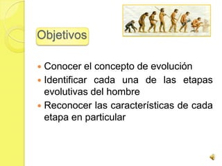 Objetivos

 Conocer el concepto de evolución
 Identificar cada una de las etapas
  evolutivas del hombre
 Reconocer las características de cada
  etapa en particular
 