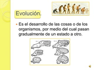Evolución.
   Es el desarrollo de las cosas o de los
    organismos, por medio del cual pasan
    gradualmente de un estado a otro.
 
