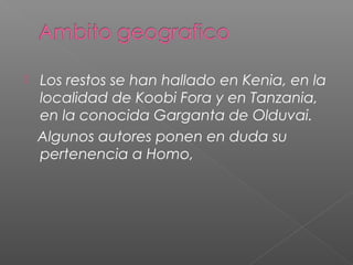  Los restos se han hallado en Kenia, en la
localidad de Koobi Fora y en Tanzania,
en la conocida Garganta de Olduvai.
Algunos autores ponen en duda su
pertenencia a Homo,
 